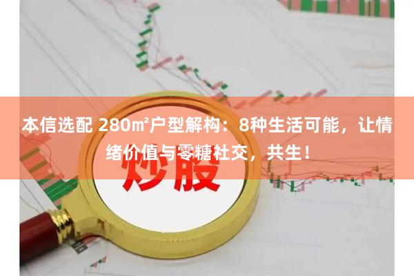 本信选配 280㎡户型解构：8种生活可能，让情绪价值与零糖社交，共生！