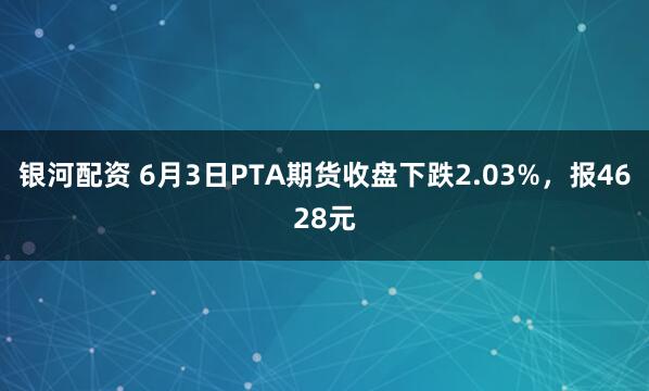 银河配资 6月3日PTA期货收盘下跌2.03%，报4628元