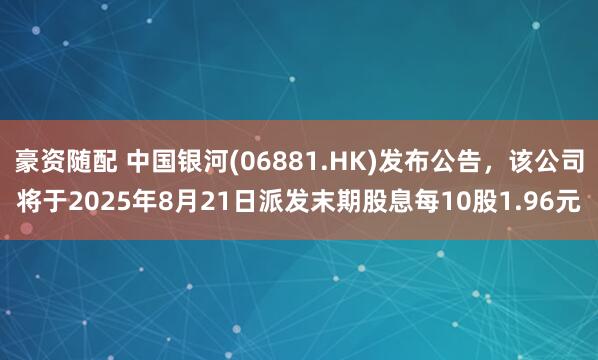 豪资随配 中国银河(06881.HK)发布公告，该公司将于2025年8月21日派发末期股息每10股1.96元