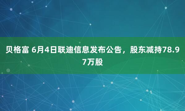 贝格富 6月4日联迪信息发布公告，股东减持78.97万股