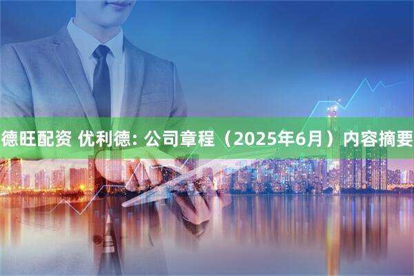 德旺配资 优利德: 公司章程（2025年6月）内容摘要