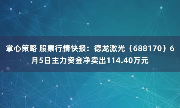 掌心策略 股票行情快报：德龙激光（688170）6月5日主力资金净卖出114.40万元