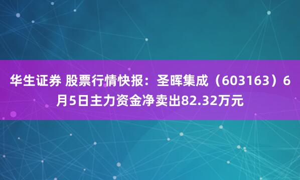 华生证券 股票行情快报：圣晖集成（603163）6月5日主力资金净卖出82.32万元
