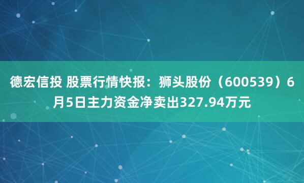 德宏信投 股票行情快报：狮头股份（600539）6月5日主力资金净卖出327.94万元