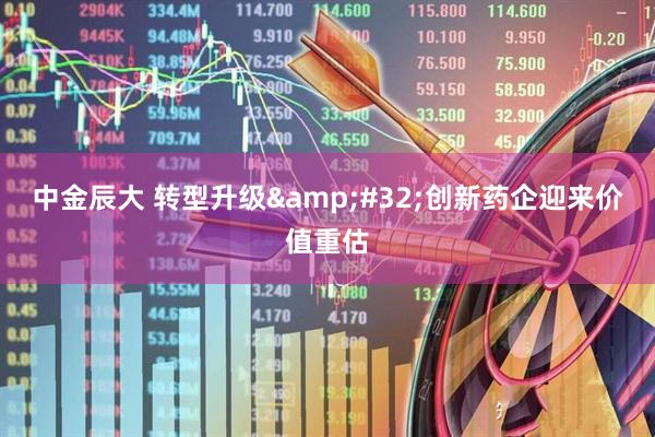 中金辰大 转型升级&#32;创新药企迎来价值重估