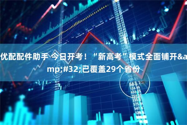 优配配件助手 今日开考！“新高考”模式全面铺开&#32;已覆盖29个省份