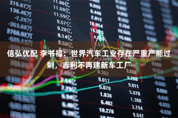 信弘优配 李书福：世界汽车工业存在严重产能过剩，吉利不再建新车工厂
