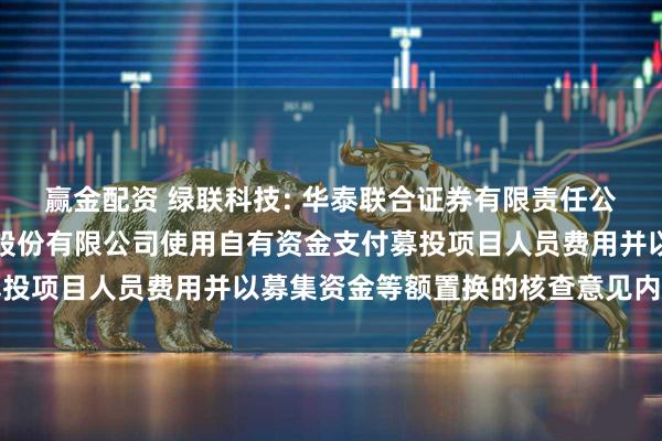 赢金配资 绿联科技: 华泰联合证券有限责任公司关于深圳市绿联科技股份有限公司使用自有资金支付募投项目人员费用并以募集资金等额置换的核查意见内容摘要