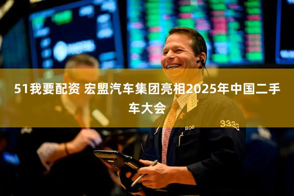 51我要配资 宏盟汽车集团亮相2025年中国二手车大会
