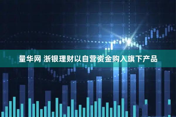 量华网 浙银理财以自营资金购入旗下产品