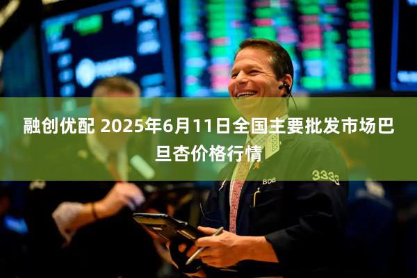 融创优配 2025年6月11日全国主要批发市场巴旦杏价格行情