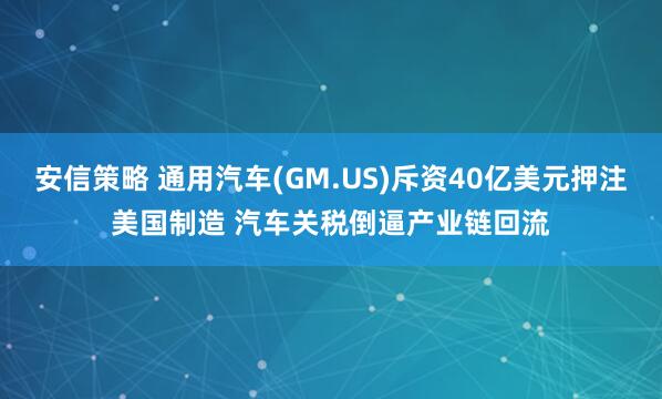 安信策略 通用汽车(GM.US)斥资40亿美元押注美国制造 汽车关税倒逼产业链回流