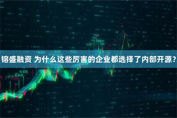 镕盛融资 为什么这些厉害的企业都选择了内部开源？