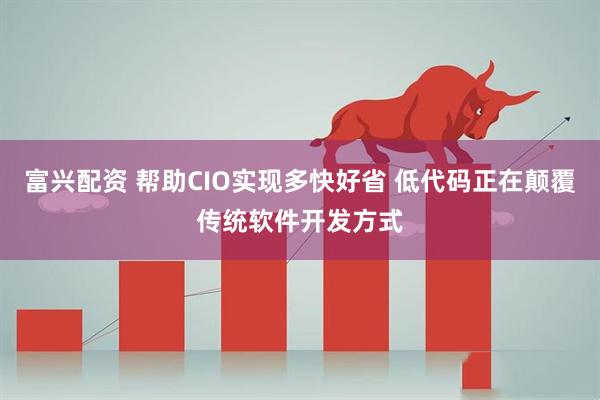 富兴配资 帮助CIO实现多快好省 低代码正在颠覆传统软件开发方式