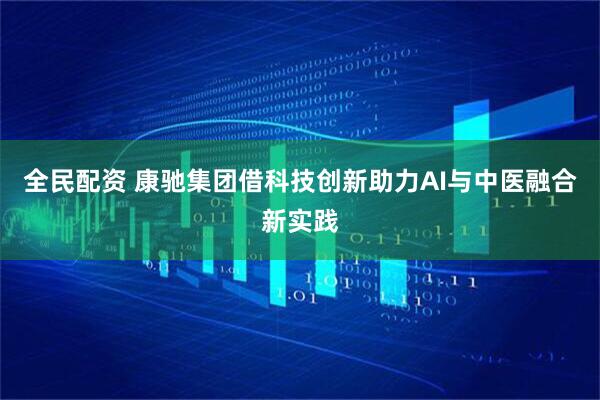 全民配资 康驰集团借科技创新助力AI与中医融合新实践