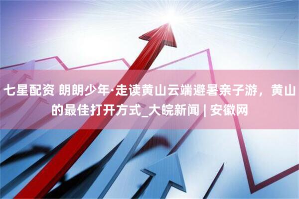 七星配资 朗朗少年·走读黄山云端避暑亲子游，黄山的最佳打开方式_大皖新闻 | 安徽网