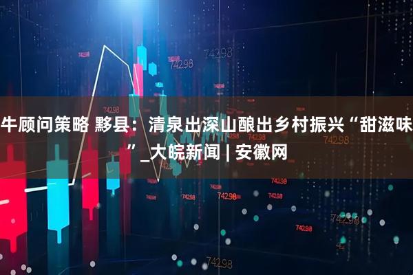 牛顾问策略 黟县：清泉出深山酿出乡村振兴“甜滋味”_大皖新闻 | 安徽网