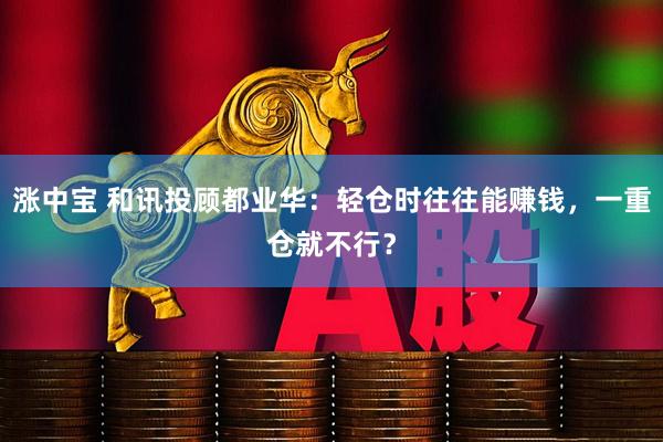 涨中宝 和讯投顾都业华：轻仓时往往能赚钱，一重仓就不行？