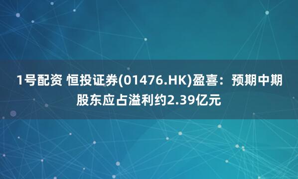 1号配资 恒投证券(01476.HK)盈喜：预期中期股东应占溢利约2.39亿元