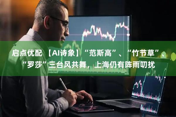 启点优配 【AI诗象】“范斯高”、“竹节草”、“罗莎”三台风共舞，上海仍有阵雨叨扰