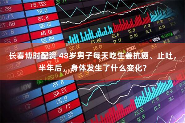 长春博时配资 48岁男子每天吃生姜抗癌、止吐，半年后，身体发生了什么变化？