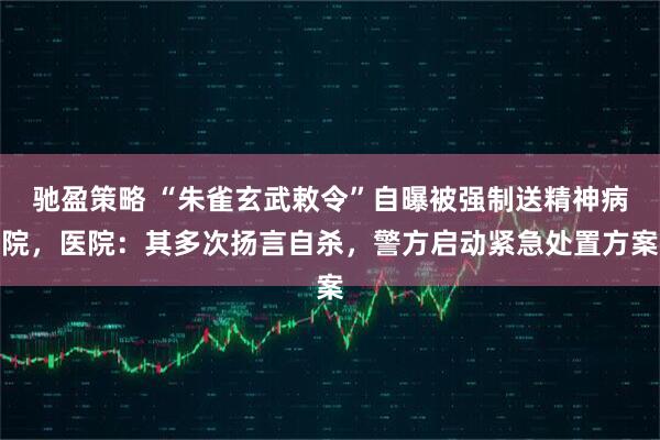 驰盈策略 “朱雀玄武敕令”自曝被强制送精神病院，医院：其多次扬言自杀，警方启动紧急处置方案
