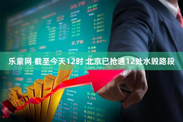 乐蒙网 截至今天12时 北京已抢通12处水毁路段