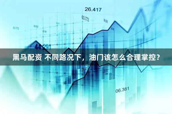 黑马配资 不同路况下，油门该怎么合理掌控？