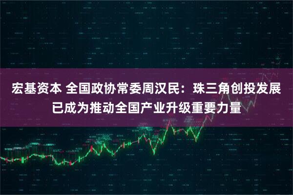 宏基资本 全国政协常委周汉民：珠三角创投发展已成为推动全国产业升级重要力量
