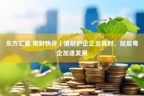 东方汇赢 南财快评｜清朗护企正当其时，赋能粤企加速发展