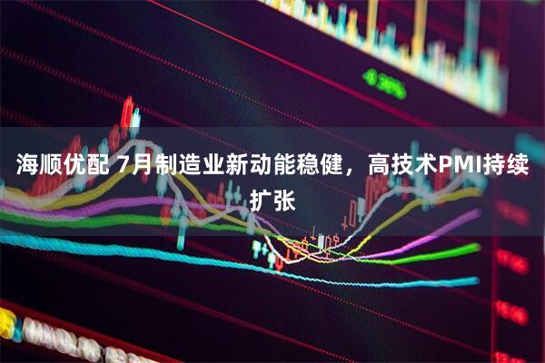 海顺优配 7月制造业新动能稳健，高技术PMI持续扩张