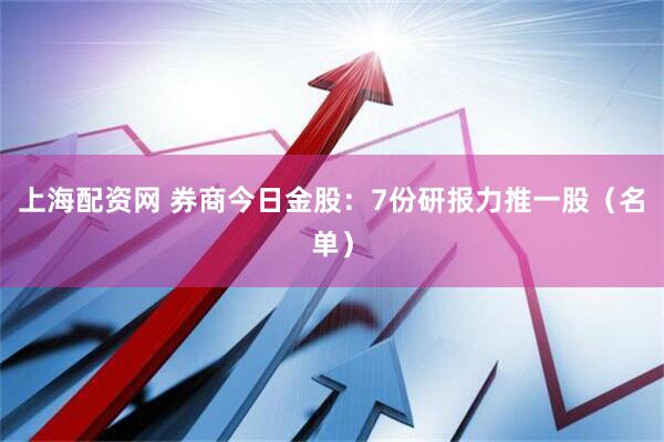 上海配资网 券商今日金股：7份研报力推一股（名单）