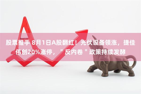 股票推手 8月1日A股翻红！光伏设备领涨，捷佳伟创20%涨停，＂反内卷＂政策持续发酵