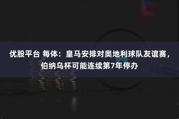 优股平台 每体：皇马安排对奥地利球队友谊赛，伯纳乌杯可能连续第7年停办