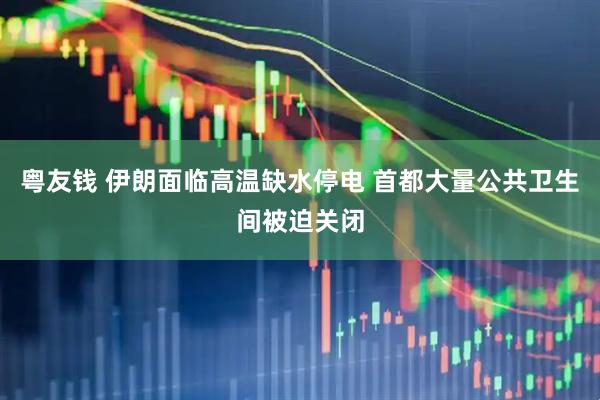 粤友钱 伊朗面临高温缺水停电 首都大量公共卫生间被迫关闭