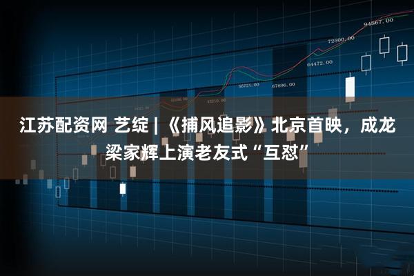 江苏配资网 艺绽 | 《捕风追影》北京首映，成龙梁家辉上演老友式“互怼”