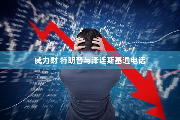 威力财 特朗普与泽连斯基通电话