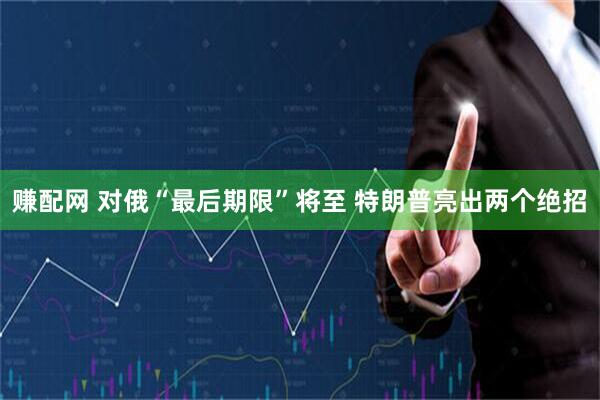 赚配网 对俄“最后期限”将至 特朗普亮出两个绝招