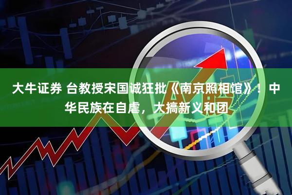 大牛证券 台教授宋国诚狂批《南京照相馆》！中华民族在自虐，大搞新义和团