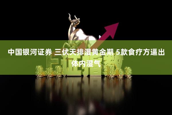 中国银河证券 三伏天排湿黄金期 5款食疗方逼出体内湿气