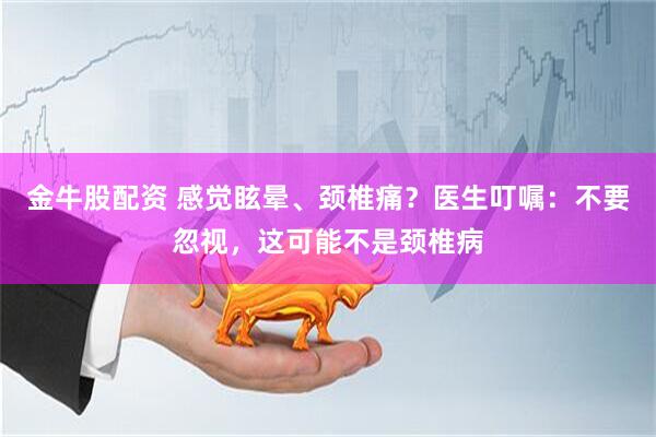 金牛股配资 感觉眩晕、颈椎痛？医生叮嘱：不要忽视，这可能不是颈椎病