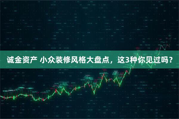 诚金资产 小众装修风格大盘点，这3种你见过吗？
