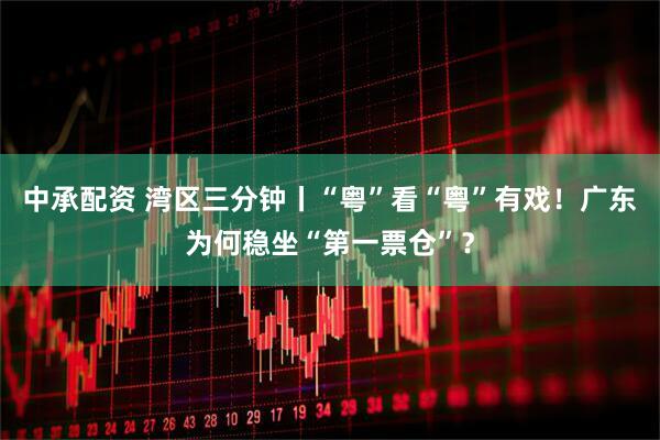 中承配资 湾区三分钟丨“粤”看“粤”有戏！广东为何稳坐“第一票仓”？