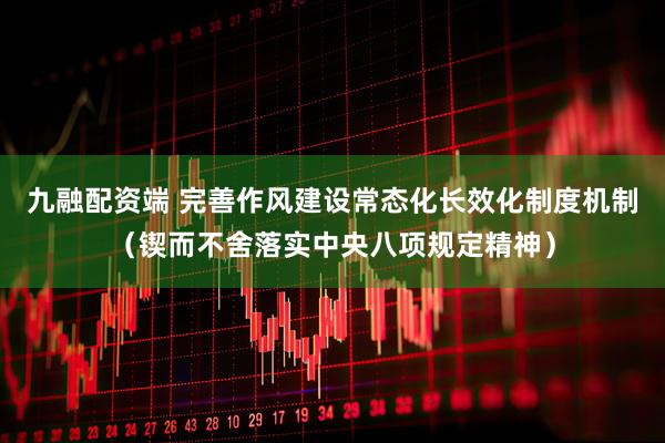 九融配资端 完善作风建设常态化长效化制度机制（锲而不舍落实中央八项规定精神）