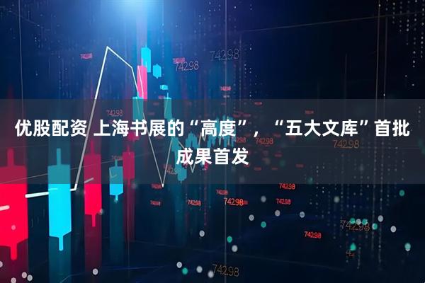 优股配资 上海书展的“高度”，“五大文库”首批成果首发