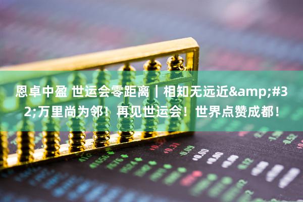 恩卓中盈 世运会零距离｜相知无远近&#32;万里尚为邻！再见世运会！世界点赞成都！