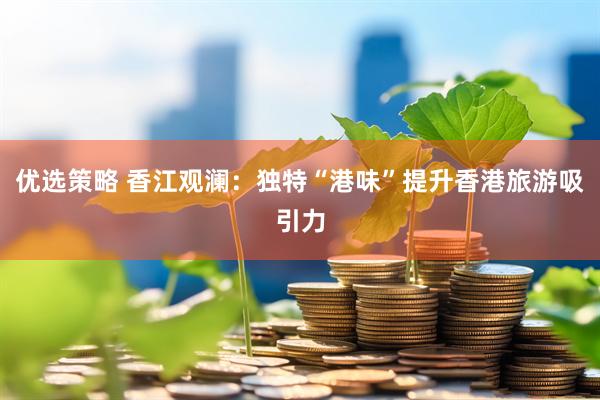 优选策略 香江观澜：独特“港味”提升香港旅游吸引力