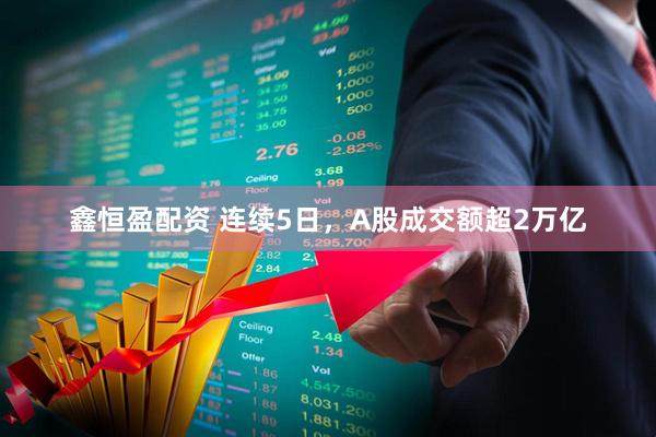 鑫恒盈配资 连续5日，A股成交额超2万亿