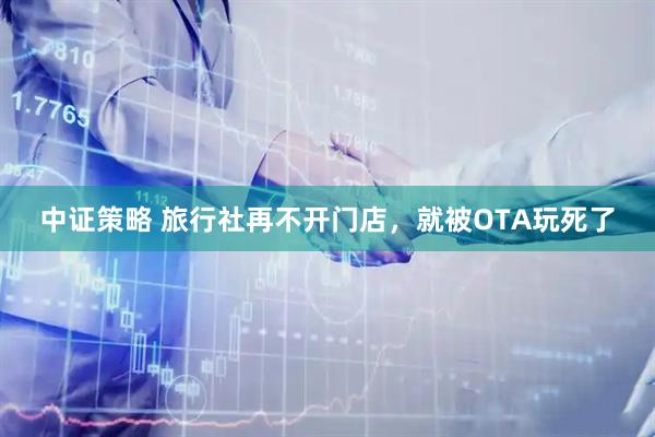 中证策略 旅行社再不开门店，就被OTA玩死了