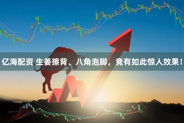 亿海配资 生姜擦背、八角泡脚，竟有如此惊人效果！